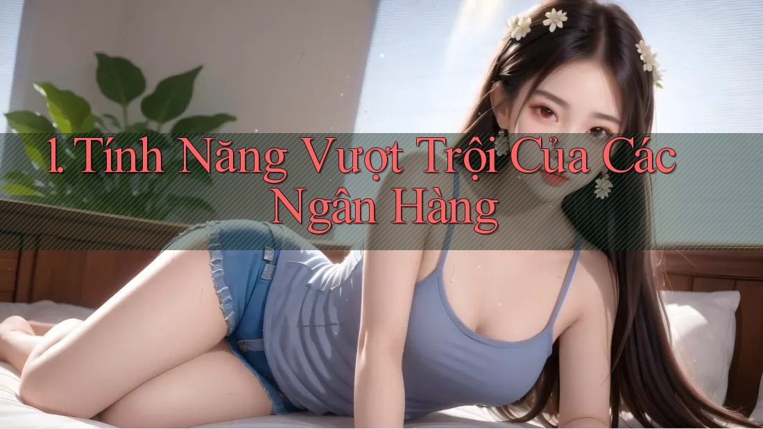 1. Tính Năng Vượt Trội Của Các Ngân Hàng