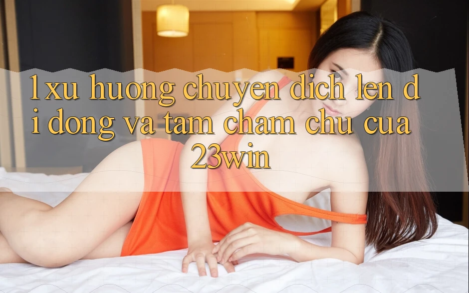 1. Xu Hướng Chuyển Dịch Lên Di Động Và Tầm Chăm chú Của 23win