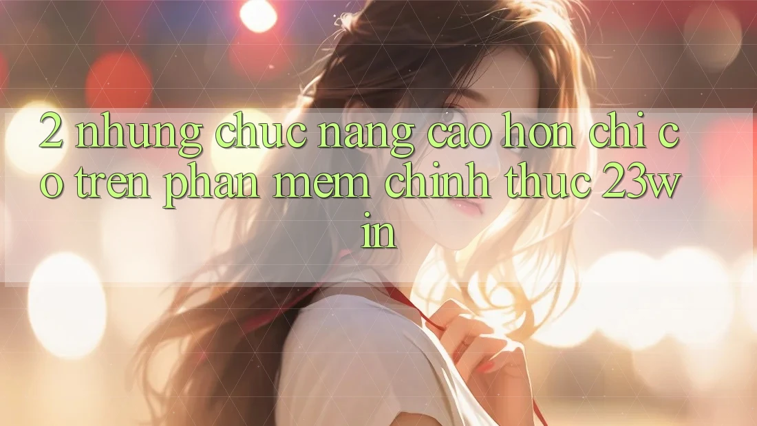 2. Những Chức năng Cao hơn Chỉ Có Trên Phần mềm Chính Thức 23win