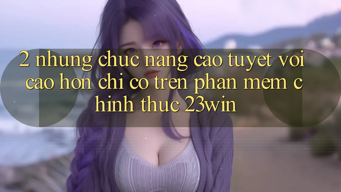2. Những Chức năng Cao tuyệt vời cao hơn Chỉ Có Trên Phần mềm Chính Thức 23win 2. Những Chức năng Cao tuyệt vời cao hơn Chỉ Có Trên Phần mềm Chính Thức 23win