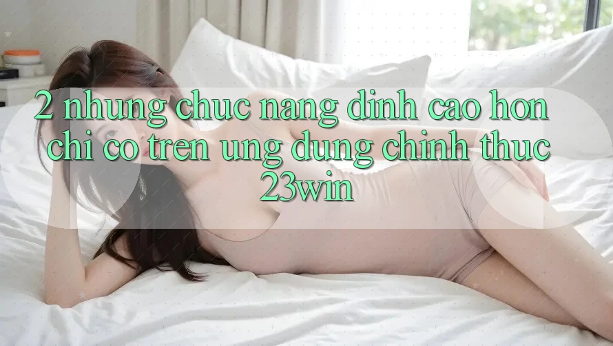 2. Những Chức năng Đỉnh cao hơn Chỉ Có Trên Ứng Dụng Chính Thức 23win
