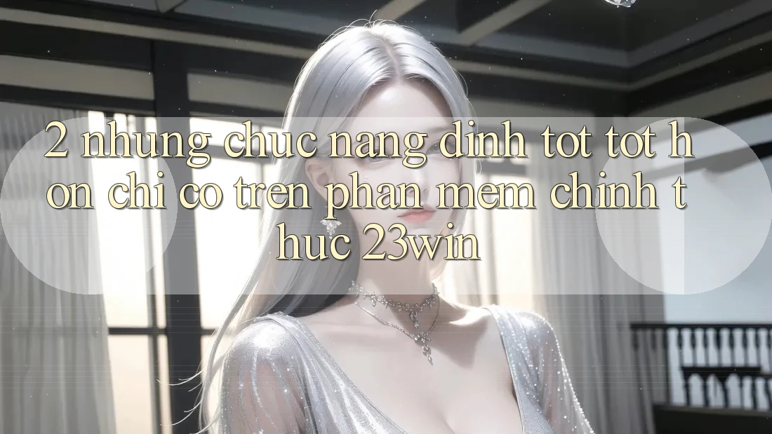 2. Những Chức năng Đỉnh tốt tốt hơn Chỉ Có Trên Phần mềm Chính Thức 23win 2. Những Chức năng Đỉnh tốt tốt hơn Chỉ Có Trên Phần mềm Chính Thức 23win