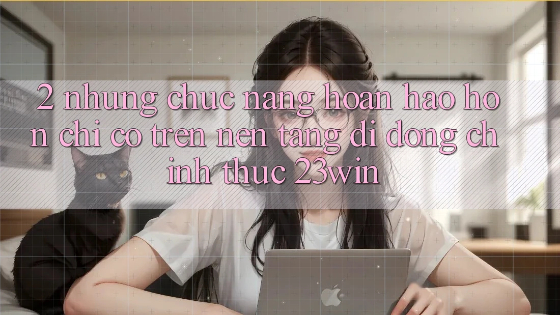 2. Những Chức năng Hoàn hảo hơn Chỉ Có Trên Nền tảng di động Chính Thức 23win
