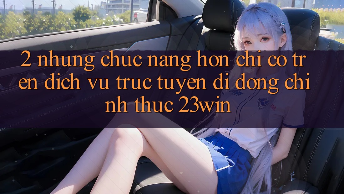 2. Những Chức năng Hơn Chỉ Có Trên Dịch vụ trực tuyến di động Chính Thức 23win 2. Những Chức năng Hơn Chỉ Có Trên Dịch vụ trực tuyến di động Chính Thức 23win