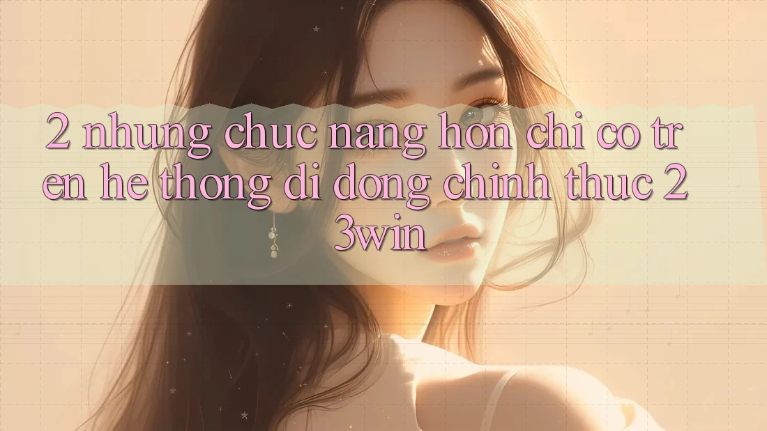 2. Những Chức năng Hơn Chỉ Có Trên Hệ thống di động Chính Thức 23win