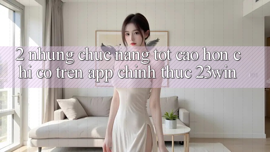 2. Những Chức năng Tốt cao hơn Chỉ Có Trên App Chính Thức 23win 2. Những Chức năng Tốt cao hơn Chỉ Có Trên App Chính Thức 23win