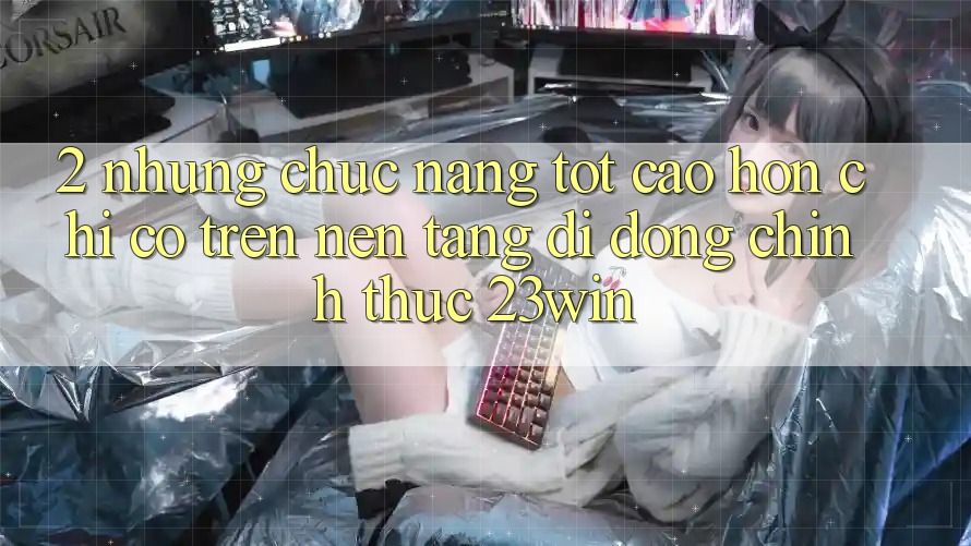 2. Những Chức năng Tốt cao hơn Chỉ Có Trên Nền tảng di động Chính Thức 23win
