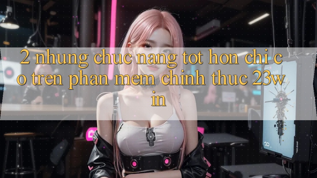 2. Những Chức năng Tốt hơn Chỉ Có Trên Phần mềm Chính Thức 23win