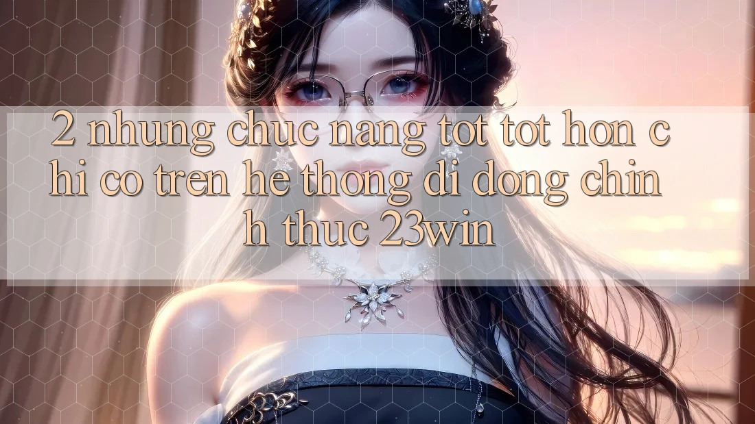 2. Những Chức năng Tốt tốt hơn Chỉ Có Trên Hệ thống di động Chính Thức 23win