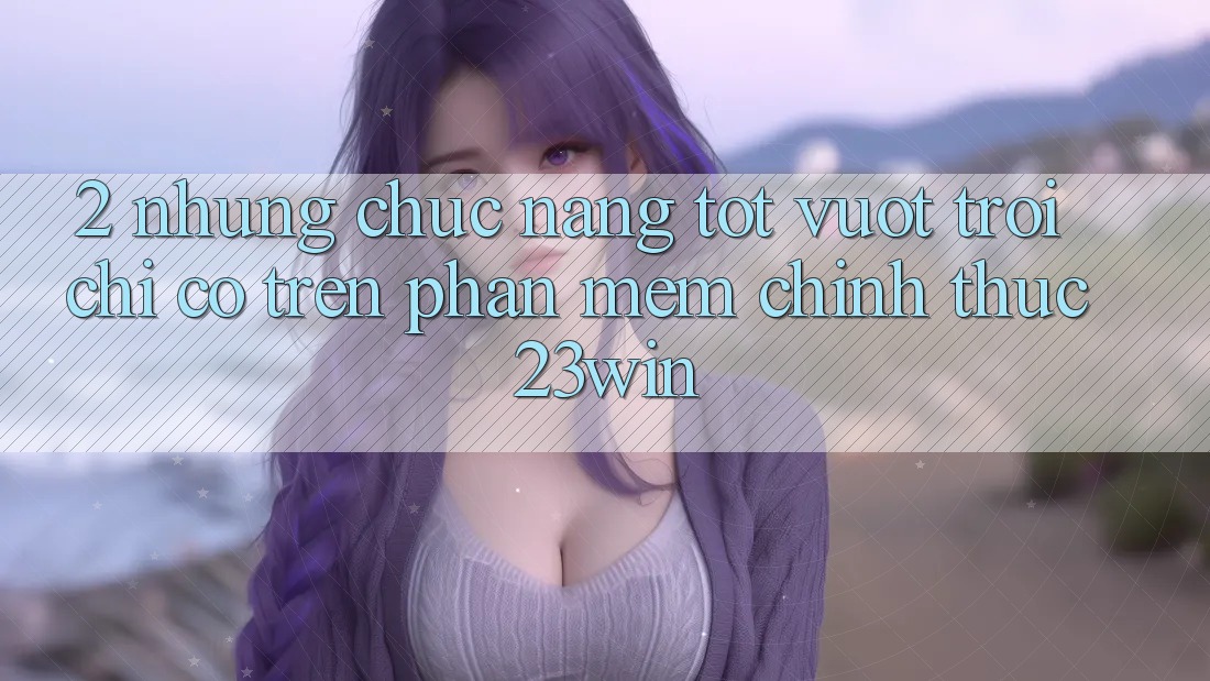 2. Những Chức năng Tốt vượt trội Chỉ Có Trên Phần mềm Chính Thức 23win 2. Những Chức năng Tốt vượt trội Chỉ Có Trên Phần mềm Chính Thức 23win