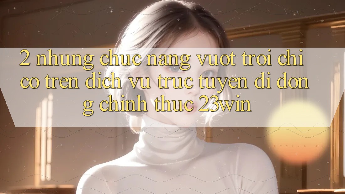 2. Những Chức năng Vượt Trội Chỉ Có Trên Dịch vụ trực tuyến di động Chính Thức 23win