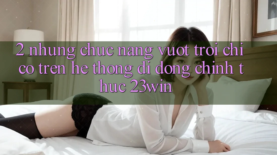 2. Những Chức năng Vượt Trội Chỉ Có Trên Hệ thống di động Chính Thức 23win