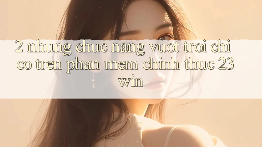 2. Những Chức năng Vượt Trội Chỉ Có Trên Phần mềm Chính Thức 23win