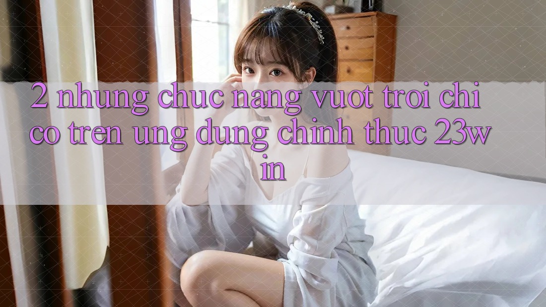 2. Những Chức năng Vượt Trội Chỉ Có Trên Ứng Dụng Chính Thức 23win
