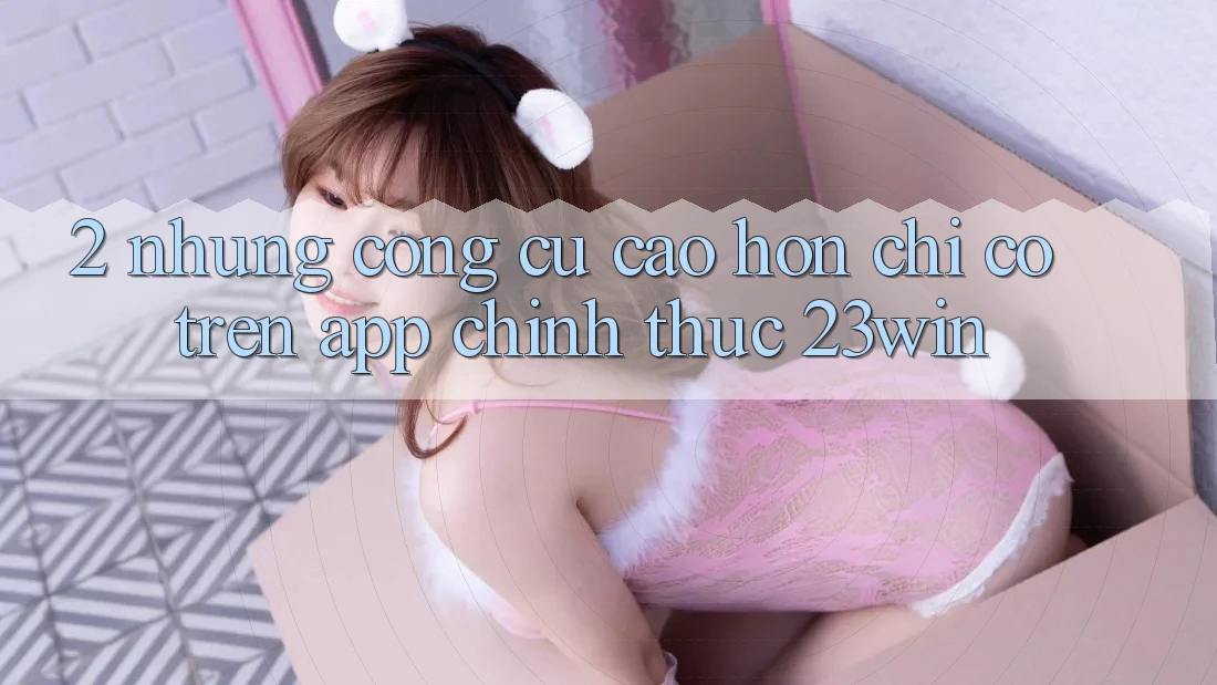 2. Những Công cụ Cao hơn Chỉ Có Trên App Chính Thức 23win