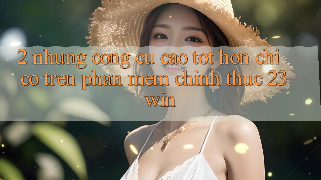2. Những Công cụ Cao tốt hơn Chỉ Có Trên Phần mềm Chính Thức 23win 2. Những Công cụ Cao tốt hơn Chỉ Có Trên Phần mềm Chính Thức 23win