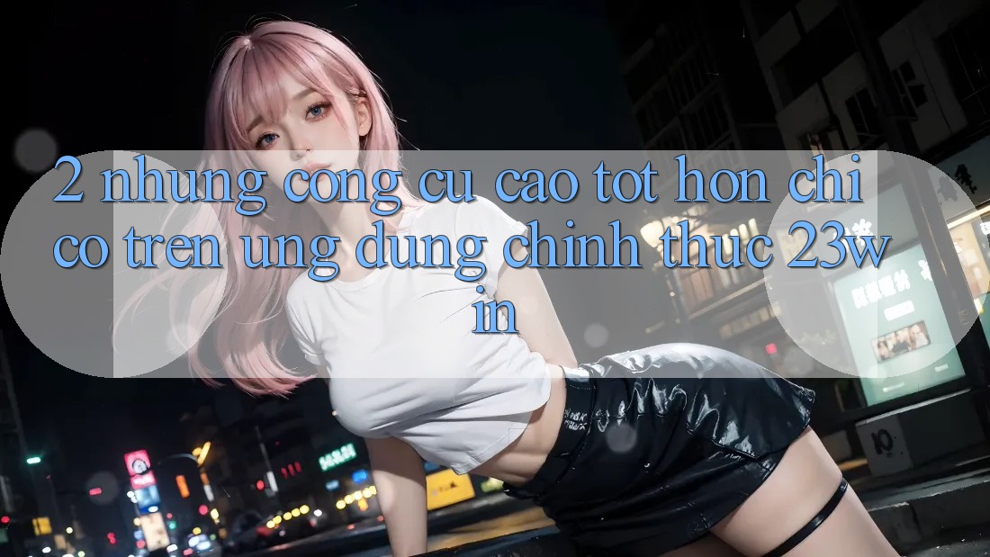 2. Những Công cụ Cao tốt hơn Chỉ Có Trên Ứng Dụng Chính Thức 23win