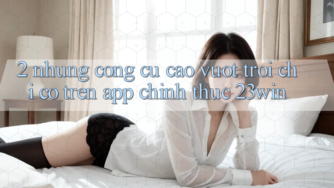 2. Những Công cụ Cao vượt trội Chỉ Có Trên App Chính Thức 23win