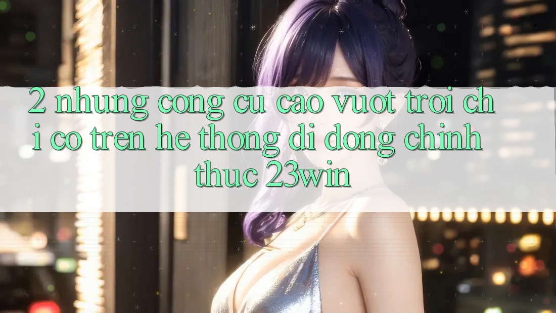 2. Những Công cụ Cao vượt trội Chỉ Có Trên Hệ thống di động Chính Thức 23win