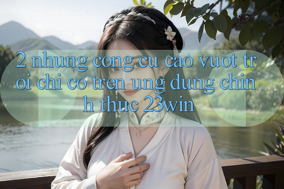 2. Những Công cụ Cao vượt trội Chỉ Có Trên Ứng Dụng Chính Thức 23win