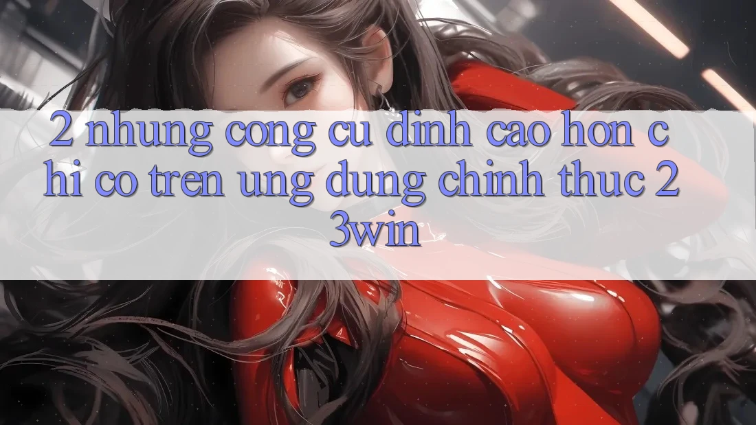 2. Những Công cụ Đỉnh cao hơn Chỉ Có Trên Ứng Dụng Chính Thức 23win 2. Những Công cụ Đỉnh cao hơn Chỉ Có Trên Ứng Dụng Chính Thức 23win
