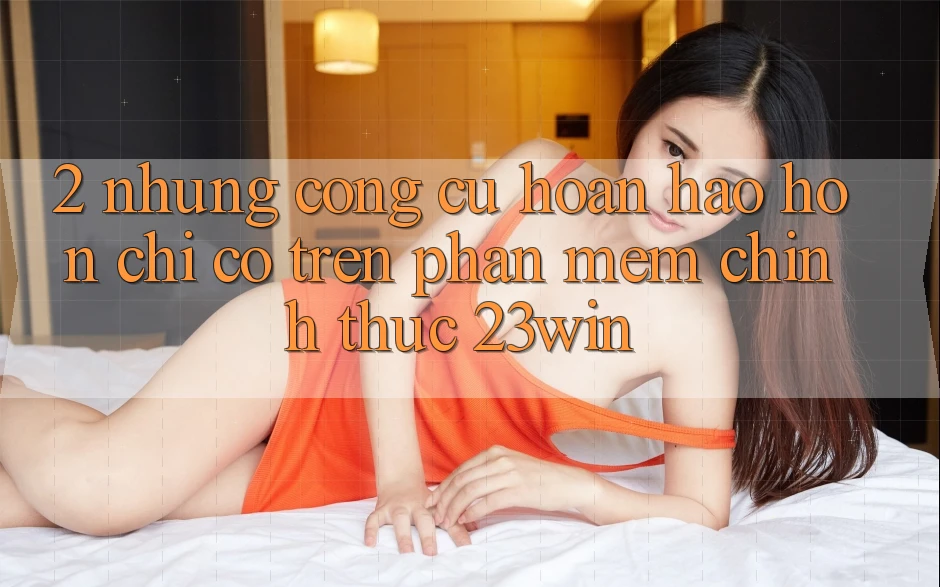 2. Những Công cụ Hoàn hảo hơn Chỉ Có Trên Phần mềm Chính Thức 23win