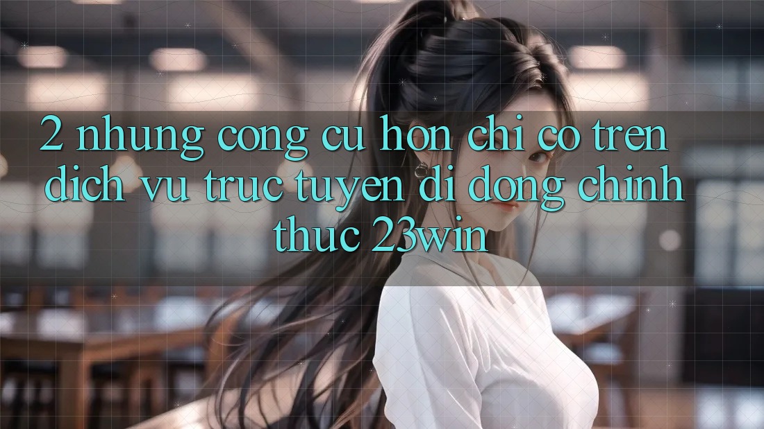 2. Những Công cụ Hơn Chỉ Có Trên Dịch vụ trực tuyến di động Chính Thức 23win