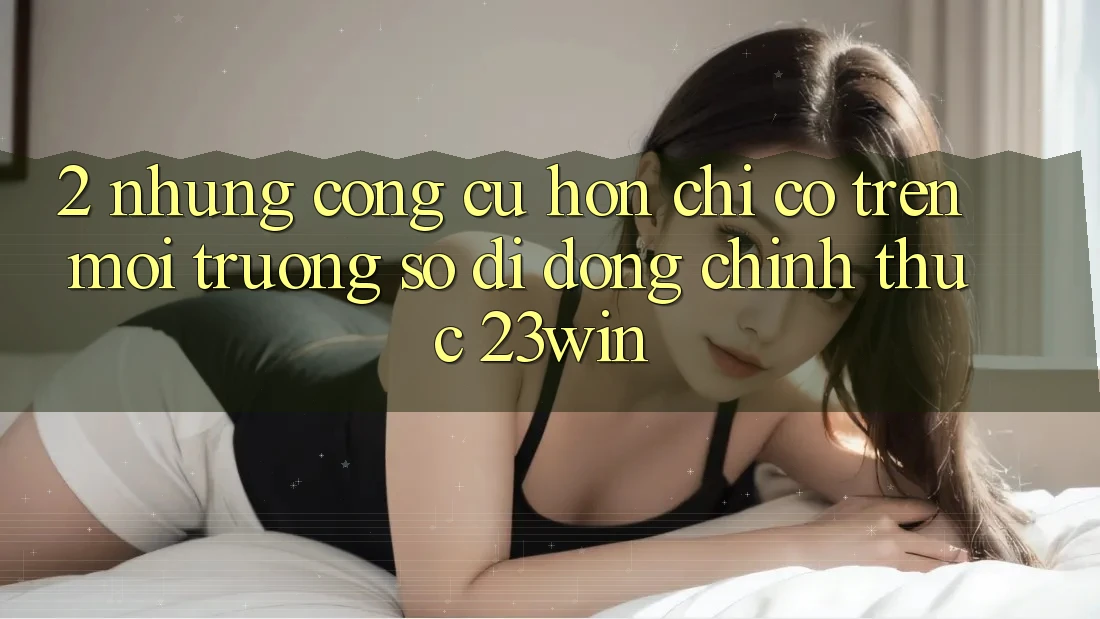 2. Những Công cụ Hơn Chỉ Có Trên Môi trường số di động Chính Thức 23win