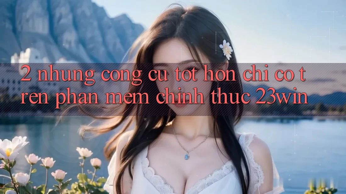 2. Những Công cụ Tốt hơn Chỉ Có Trên Phần mềm Chính Thức 23win