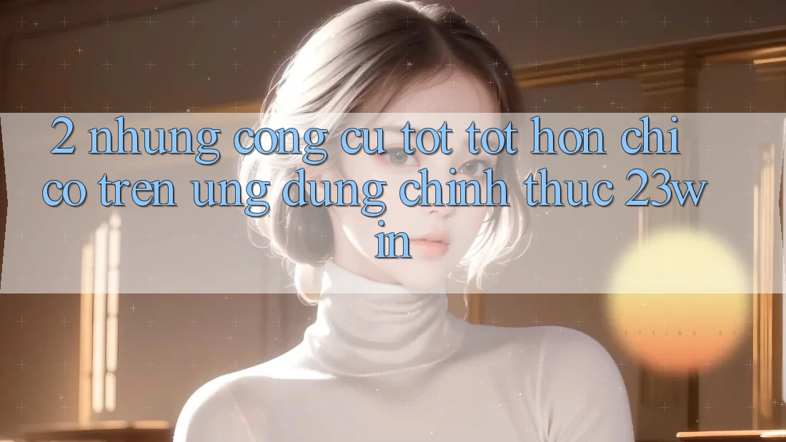 2. Những Công cụ Tốt tốt hơn Chỉ Có Trên Ứng Dụng Chính Thức 23win