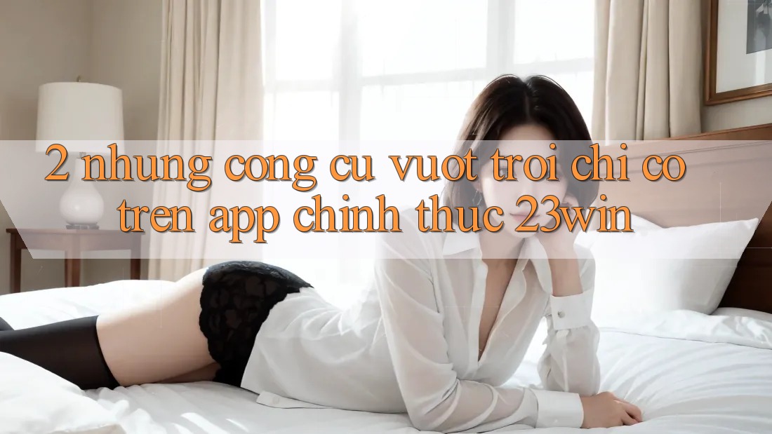 2. Những Công cụ Vượt Trội Chỉ Có Trên App Chính Thức 23win