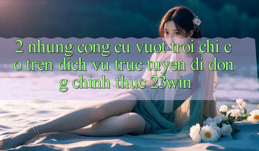 2. Những Công cụ Vượt Trội Chỉ Có Trên Dịch vụ trực tuyến di động Chính Thức 23win
