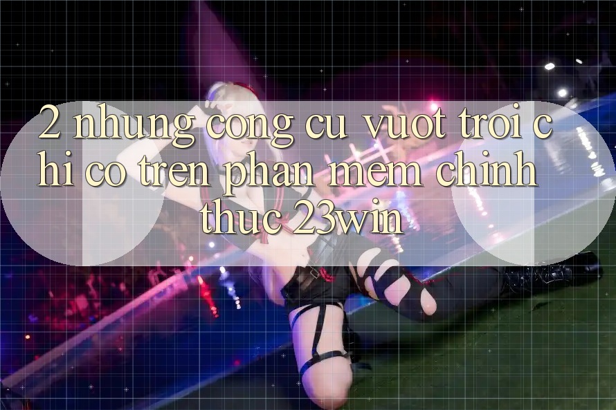 2. Những Công cụ Vượt Trội Chỉ Có Trên Phần mềm Chính Thức 23win 2. Những Công cụ Vượt Trội Chỉ Có Trên Phần mềm Chính Thức 23win