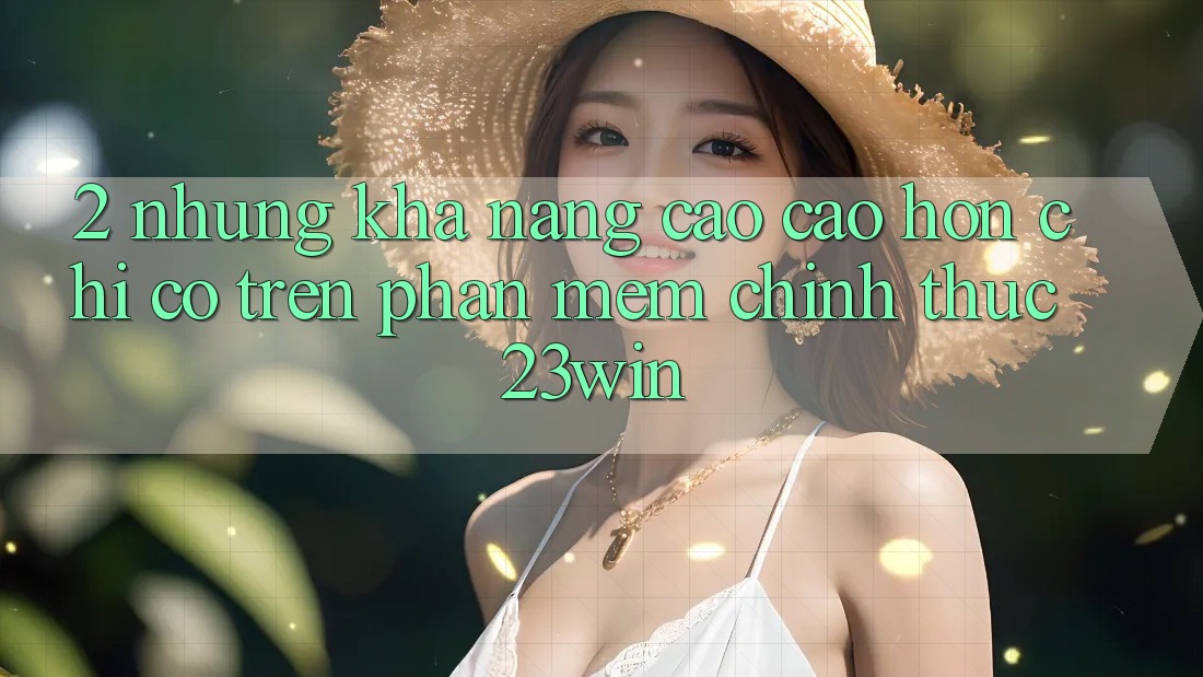 2. Những Khả năng Cao cao hơn Chỉ Có Trên Phần mềm Chính Thức 23win 2. Những Khả năng Cao cao hơn Chỉ Có Trên Phần mềm Chính Thức 23win