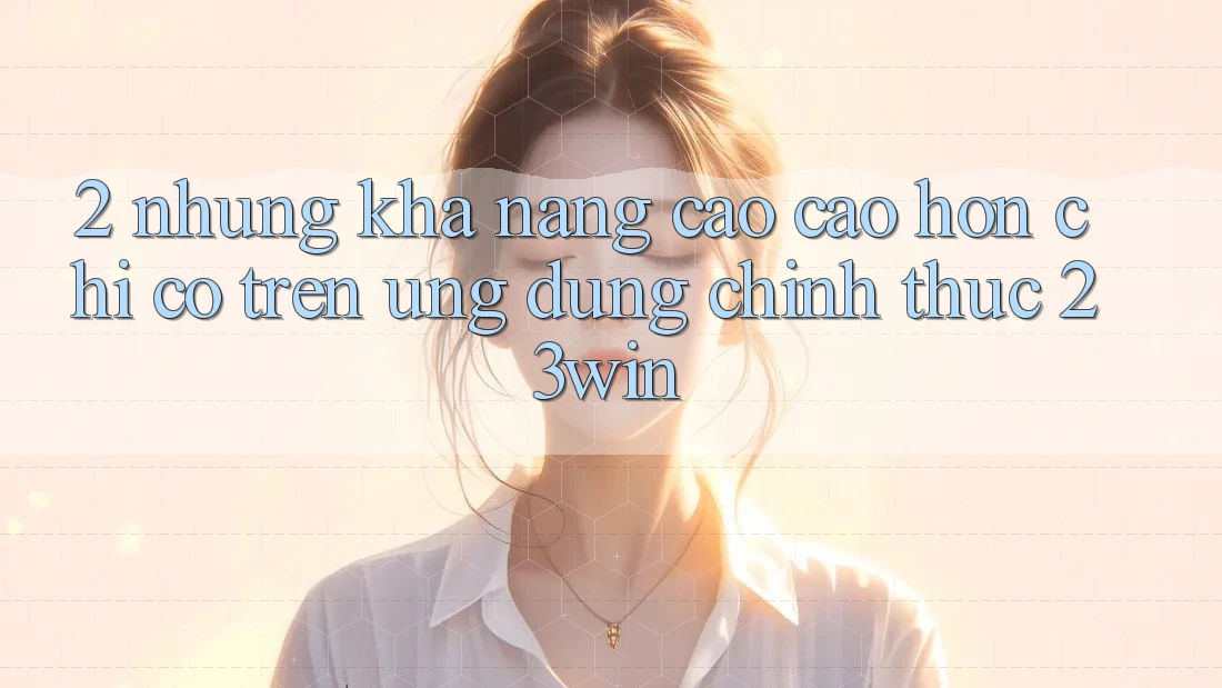 2. Những Khả năng Cao cao hơn Chỉ Có Trên Ứng Dụng Chính Thức 23win 2. Những Khả năng Cao cao hơn Chỉ Có Trên Ứng Dụng Chính Thức 23win