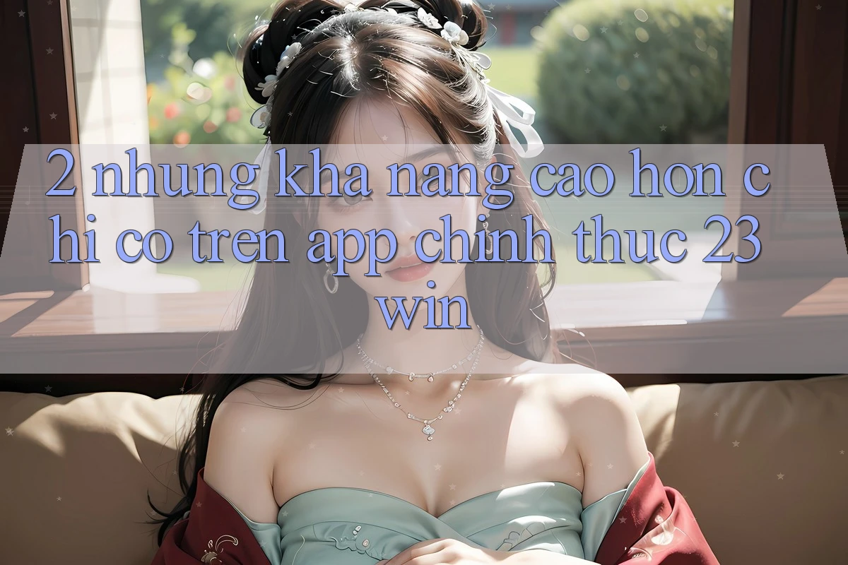 2. Những Khả năng Cao hơn Chỉ Có Trên App Chính Thức 23win