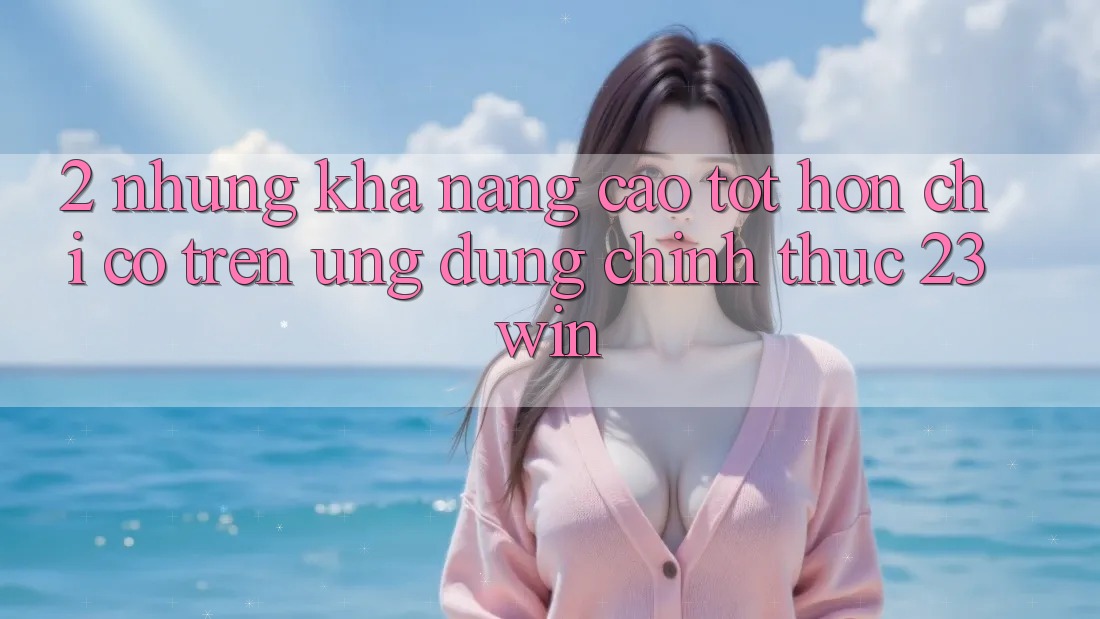 2. Những Khả năng Cao tốt hơn Chỉ Có Trên Ứng dụng Chính Thức 23win