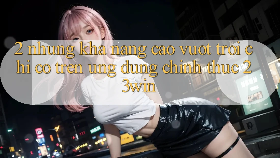 2. Những Khả năng Cao vượt trội Chỉ Có Trên Ứng Dụng Chính Thức 23win