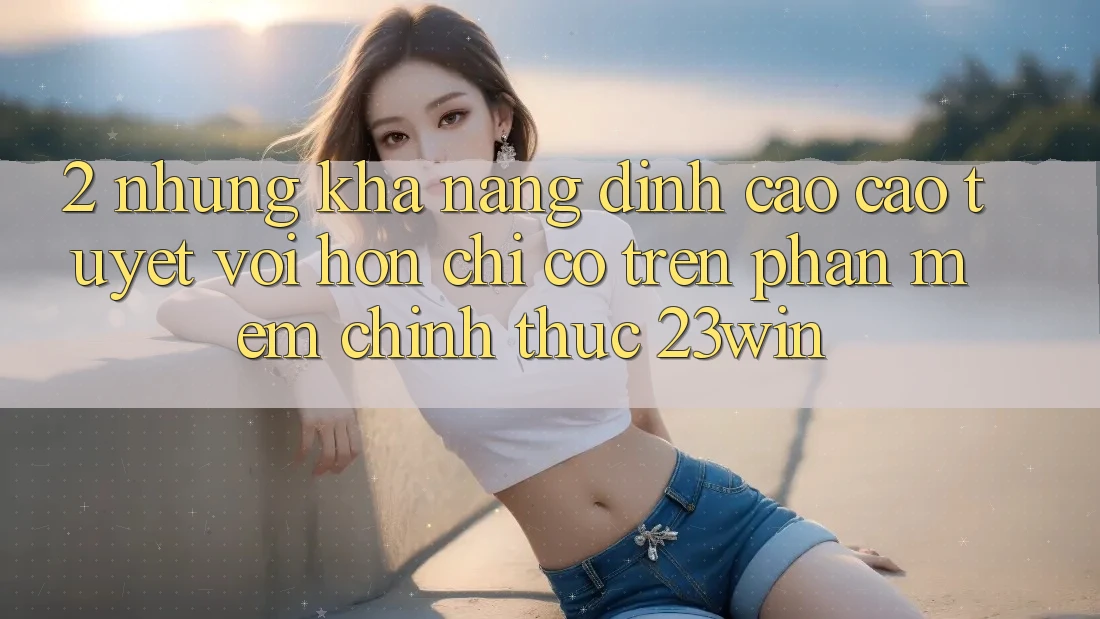 2. Những Khả năng Đỉnh cao cao tuyệt vời hơn Chỉ Có Trên Phần mềm Chính Thức 23win 2. Những Khả năng Đỉnh cao cao tuyệt vời hơn Chỉ Có Trên Phần mềm Chính Thức 23win
