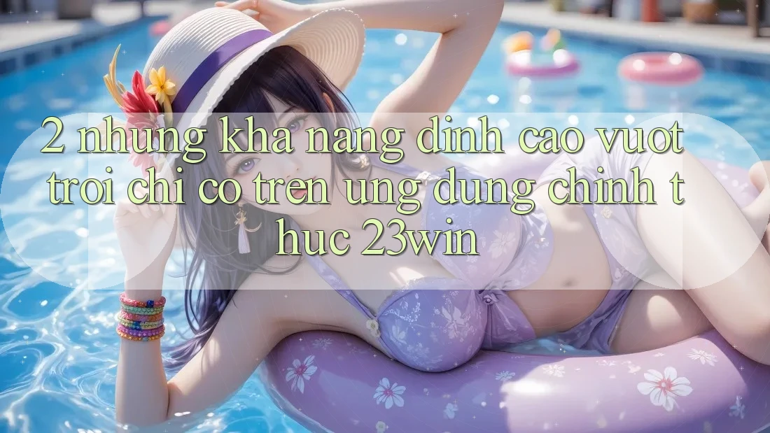 2. Những Khả năng Đỉnh cao vượt trội Chỉ Có Trên Ứng Dụng Chính Thức 23win