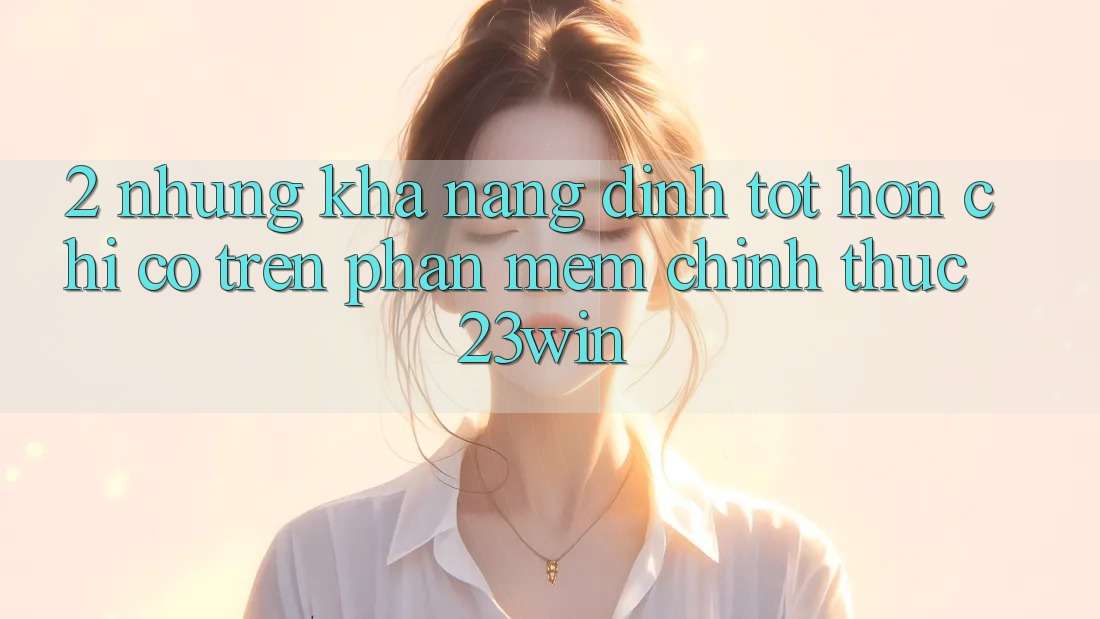 2. Những Khả năng Đỉnh tốt hơn Chỉ Có Trên Phần mềm Chính Thức 23win 2. Những Khả năng Đỉnh tốt hơn Chỉ Có Trên Phần mềm Chính Thức 23win