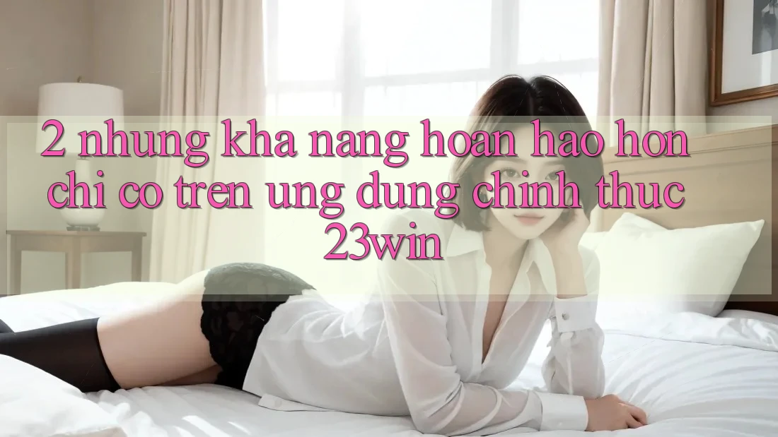 2. Những Khả năng Hoàn hảo hơn Chỉ Có Trên Ứng Dụng Chính Thức 23win 2. Những Khả năng Hoàn hảo hơn Chỉ Có Trên Ứng Dụng Chính Thức 23win
