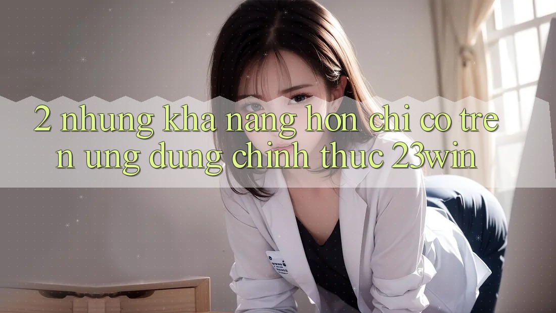 2. Những Khả năng Hơn Chỉ Có Trên Ứng Dụng Chính Thức 23win 2. Những Khả năng Hơn Chỉ Có Trên Ứng Dụng Chính Thức 23win