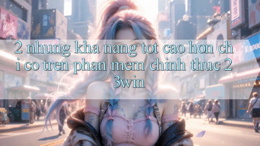 2. Những Khả năng Tốt cao hơn Chỉ Có Trên Phần mềm Chính Thức 23win 2. Những Khả năng Tốt cao hơn Chỉ Có Trên Phần mềm Chính Thức 23win