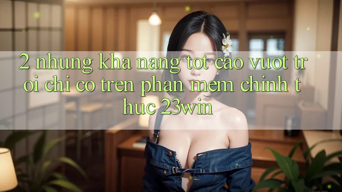 2. Những Khả năng Tốt cao vượt trội Chỉ Có Trên Phần mềm Chính Thức 23win 2. Những Khả năng Tốt cao vượt trội Chỉ Có Trên Phần mềm Chính Thức 23win