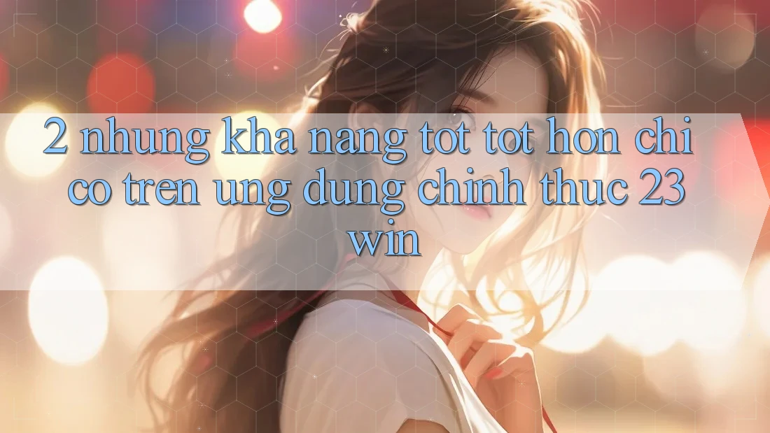 2. Những Khả năng Tốt tốt hơn Chỉ Có Trên Ứng Dụng Chính Thức 23win