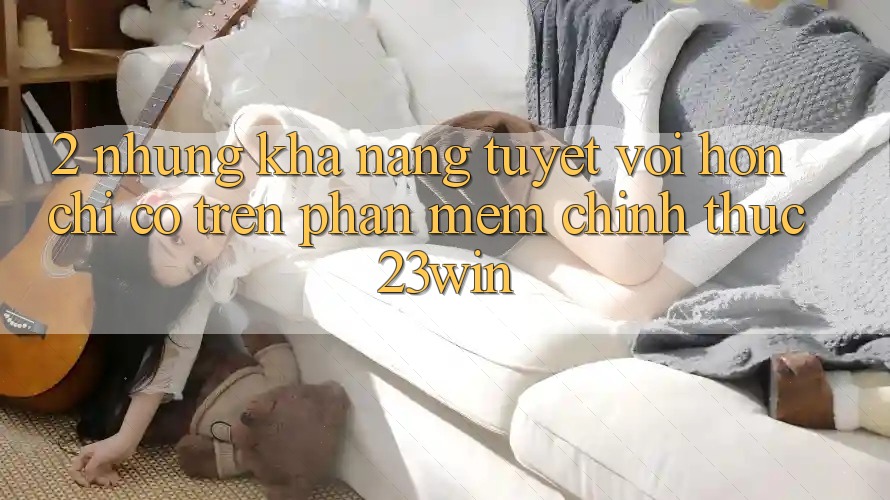 2. Những Khả năng Tuyệt vời hơn Chỉ Có Trên Phần mềm Chính Thức 23win