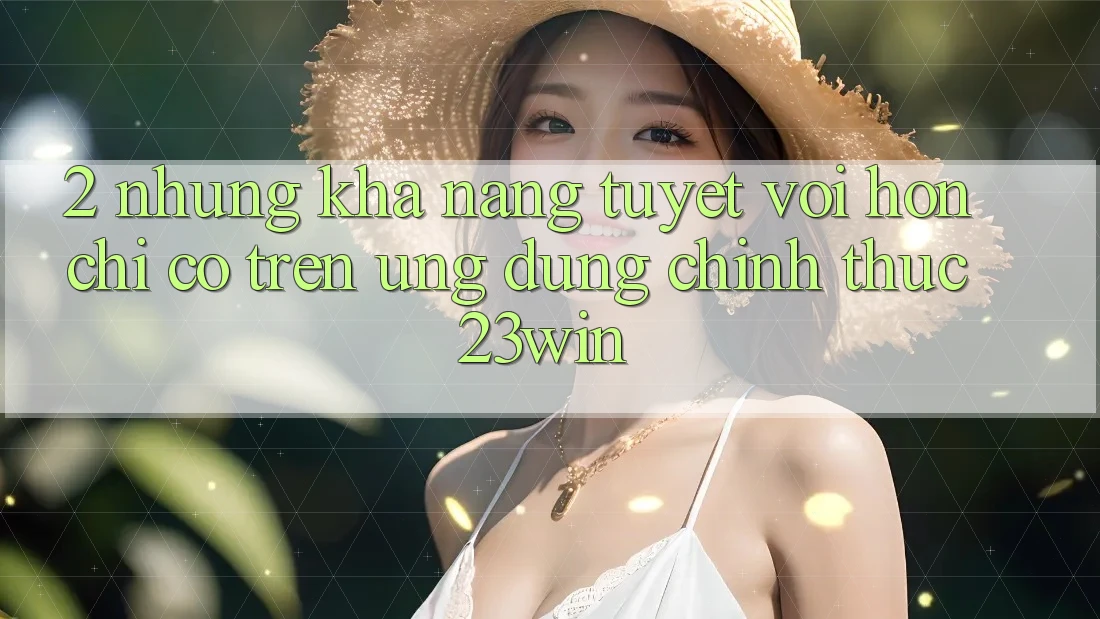 2. Những Khả năng Tuyệt vời hơn Chỉ Có Trên Ứng Dụng Chính Thức 23win