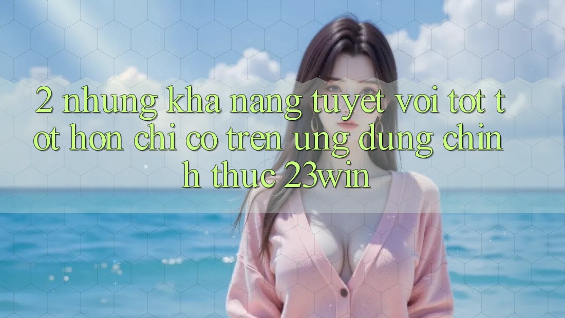 2. Những Khả năng Tuyệt vời tốt tốt hơn Chỉ Có Trên Ứng Dụng Chính Thức 23win 2. Những Khả năng Tuyệt vời tốt tốt hơn Chỉ Có Trên Ứng Dụng Chính Thức 23win