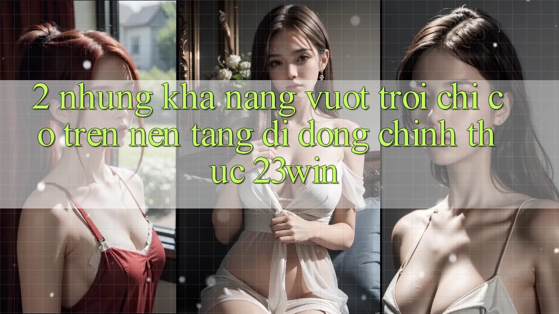 2. Những Khả năng Vượt Trội Chỉ Có Trên Nền tảng di động Chính Thức 23win